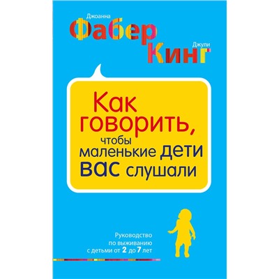Эксмо Джоанна Фабер, Джули Кинг "Как говорить, чтобы маленькие дети вас слушали. Руководство по выживанию с детьми от 2 до 7 лет"