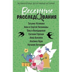 Эксмо Татьяна Устинова, Анна и Сергей Литвиновы, Ольга Володарская, Евгения Горская, Анна Князева, Альбина Нури, Наталия Антонова "Весенние расследования"