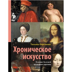 АСТ Татьяна Кирсанова "Хроническое искусство. Влияние болезней на великие картины"