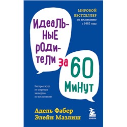 Эксмо Адель Фабер, Элейн Мазлиш "Идеальные родители за 60 минут. Экспресс-курс от мировых экспертов по воспитанию"