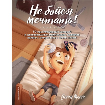 Эксмо Эллен Миллс "Не бойся мечтать! 10 вдохновляющих историй о замечательных мальчишках, которые храбро и упорно шли к своей мечте"