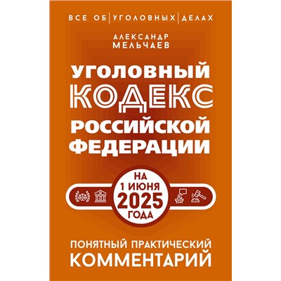 АСТ Александр Мельчаев "Уголовный кодекс Российской Федерации на 1 июня 2025 года. Понятный практический комментарий"