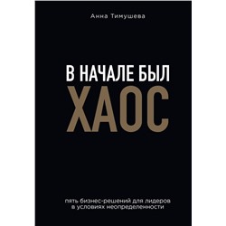 Эксмо Анна Тимушева "В начале был хаос. Пять бизнес-решений для лидеров в условиях неопределенности"