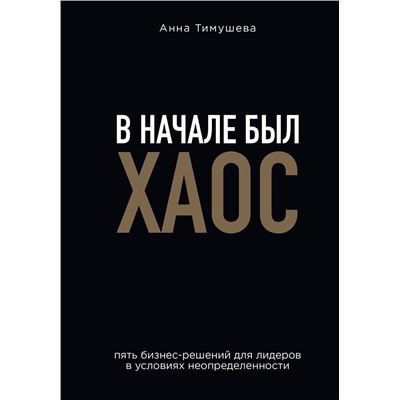 Эксмо Анна Тимушева "В начале был хаос. Пять бизнес-решений для лидеров в условиях неопределенности"