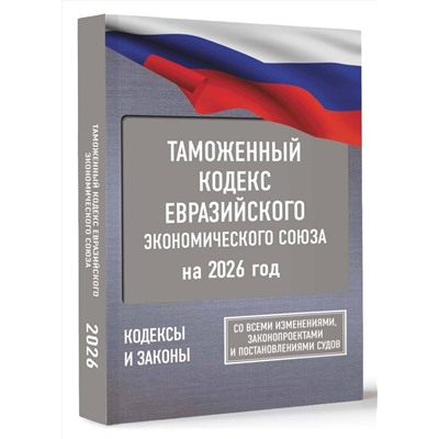 АСТ . "Таможенный кодекс Евразийского экономического союза на 2026 год. С изменениями о порядке и условиях перемещения через таможенную границу товаров электронной торговли"