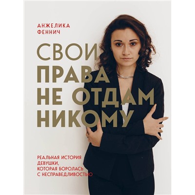 Эксмо Анжелика Феннич "Свои права не отдам никому. Реальная история девушки, которая боролась с несправедливостью"