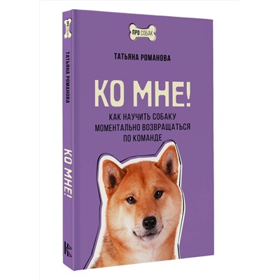 АСТ Татьяна Романова "Ко мне! Как научить собаку моментально возвращаться по команде"