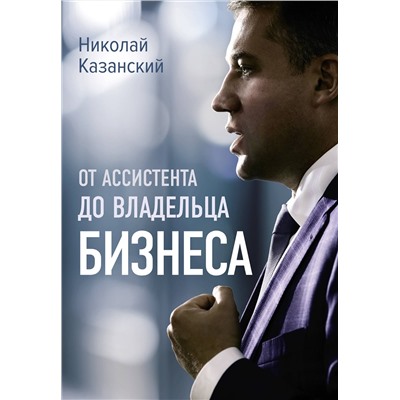 АСТ Николай Казанский "От ассистента до владельца бизнеса"