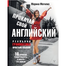 АСТ Марина Могилко "Прокачай свой английский. Реальная грамматика простым языком.16 уроков, чтобы говорить и писать без ошибок"