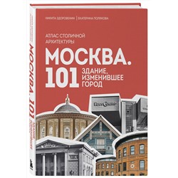Эксмо Никита Здоровенин, Екатерина Полякова "Москва: 101 здание, изменившее город. Атлас столичной архитектуры"