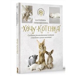 АСТ Катерина Тимошенина "Хочу котенка. Создание реалистичных котят в технике сухого валяния"