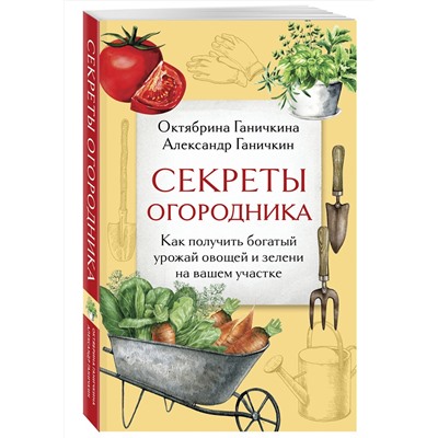 Эксмо Октябрина Ганичкина, Александр Ганичкин "Секреты огородника. Как получить богатый урожай овощей и зелени на вашем участке"
