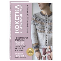 Эксмо Татьяна Курочкина "КОКЕТКА С ИЗЮМИНКОЙ. РАЗБУДИ В СЕБЕ ДИЗАЙНЕРА. Конструктор стильных вязаных моделей на основе круглой кокетки"