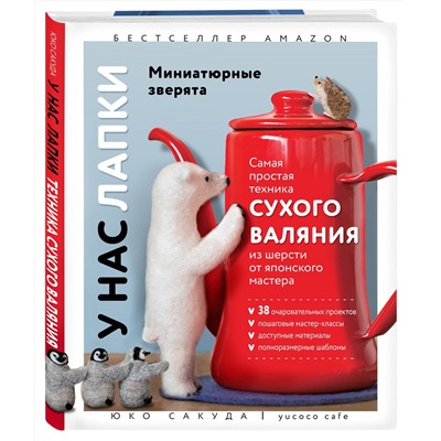 Эксмо Юко Сакуда "У нас лапки. Миниатюрные зверята. Самая простая техника сухого валяния из шерсти от японского мастера"