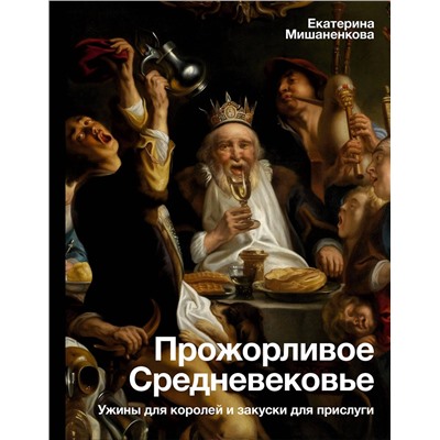 АСТ Мишаненкова Е.А. "Прожорливое Средневековье. Ужины для королей и закуски для прислуги"