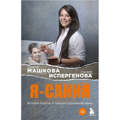 485562 Эксмо Диана Машкова, Сания Испергенова "Я - Сания. История сироты: в поисках утраченной мамы"