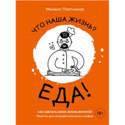 Эксмо Михаил Плотников "Что наша жизнь? Еда! Как сделать свою жизнь вкусной. Рецепты для непрофессионалов и шефов"
