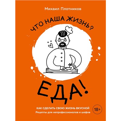 Эксмо Михаил Плотников "Что наша жизнь? Еда! Как сделать свою жизнь вкусной. Рецепты для непрофессионалов и шефов"