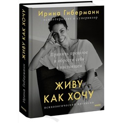 Эксмо Ирина Гиберманн "Живу как хочу. Принять прошлое и обрести себя в настоящем"