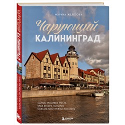 Эксмо Марина Железова "Чарующий Калининград. Самые красивые места края янтаря, которые обязательно нужно посетить"