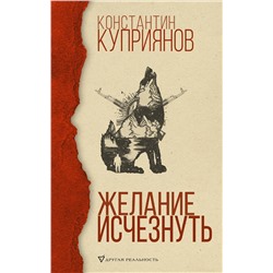 АСТ Константин Куприянов "Желание исчезнуть"