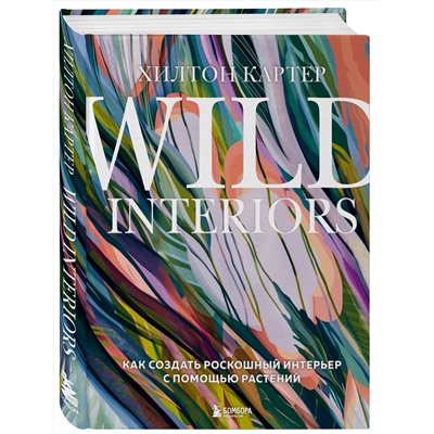 Эксмо Хилтон Картер "Wild Interiors. Как создать роскошный интерьер с помощью растений"