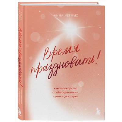 Эксмо Анна Черных "Время праздновать! Книга-лекарство от обесценивания, суеты и "дня сурка""