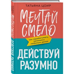 Эксмо Татьяна Цоир "Мечтай смело, действуй разумно. Как зарабатывать, занимаясь любимым делом"