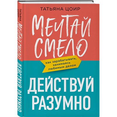 Эксмо Татьяна Цоир "Мечтай смело, действуй разумно. Как зарабатывать, занимаясь любимым делом"