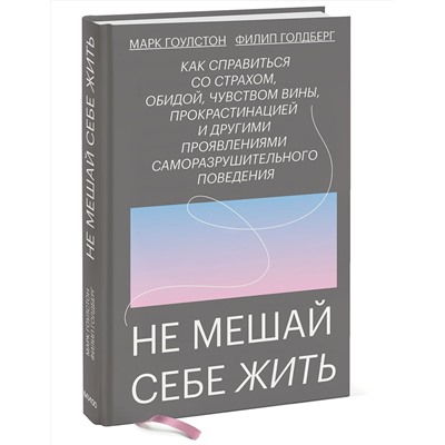 Эксмо Марк Гоулстон, Филип Голдберг "Не мешай себе жить. Как справиться со страхом, обидой, чувством вины, прокрастинацией и другими проявлениями саморазрушительного поведения"