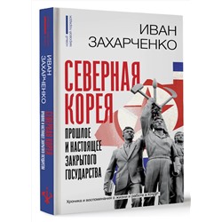 АСТ Иван Захарченко "Северная Корея: прошлое и настоящее закрытого государства"