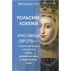 АСТ Вероника Гуля "Польские кокетки. Красавицы Европы — скандальные выходки и несчастные судьбы, разрушенные жизни и императорская слава"