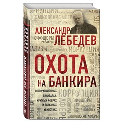 Эксмо Александр Лебедев "Охота на банкира. О коррупционных скандалах, крупных аферах и заказных убийствах"