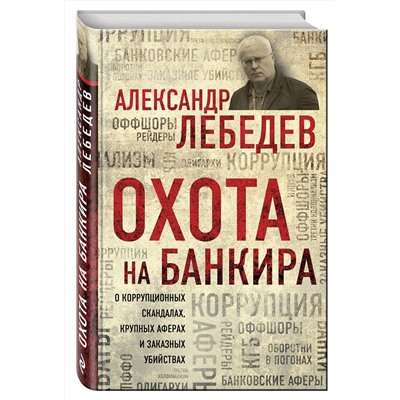 Эксмо Александр Лебедев "Охота на банкира. О коррупционных скандалах, крупных аферах и заказных убийствах"