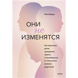 Эксмо Нина Браун "ЭП10_Они не изменятся. Как взрослым детям преодолеть травмы и освободиться от токсичного влияния"