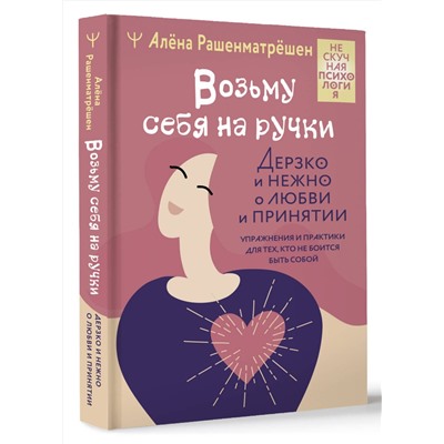 АСТ Алёна Рашенматрёшен "Возьму себя на ручки. Дерзко и нежно о любви и принятии. Упражнения и практики для тех, кто не боится быть собой"