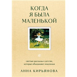 Эксмо Анна Кирьянова "Когда я была маленькой. Светлые рассказы о детстве, которые объединяют поколения"