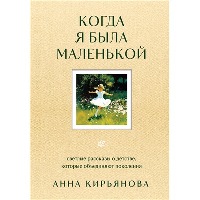 Эксмо Анна Кирьянова "Когда я была маленькой. Светлые рассказы о детстве, которые объединяют поколения"