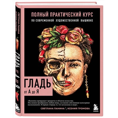 Эксмо Светлана Панина, Ксения Громова "ГЛАДЬ от А до Я. Полный практический курс по современной художественной вышивке (Фрида)"