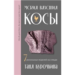 Эксмо Таня Курочкина "Магия вязания. КОСЫ. 7 роскошных моделей на спицах"