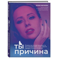 Эксмо Юлия Ивлиева "Ты - причина. Почему мы всегда получаем то, чего заслуживаем, и как навести порядок в семье и в жизни"