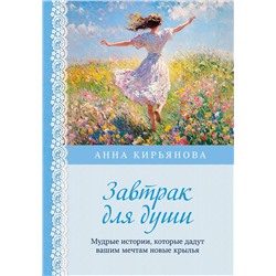 Эксмо Анна Кирьянова "Завтрак для души. Мудрые истории, которые дадут вашим мечтам новые крылья (переплет)"