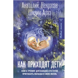 АСТ Анатолий Некрасов, Ширин Араз "Как приходят дети. Книга-тренинг для каждой, кто готов пригласить малыша в свою жизнь"