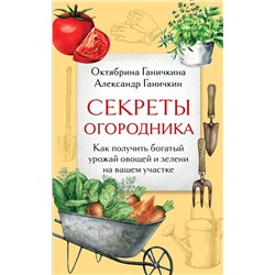 Эксмо Октябрина Ганичкина, Александр Ганичкин "Секреты огородника. Как получить богатый урожай овощей и зелени на вашем участке"