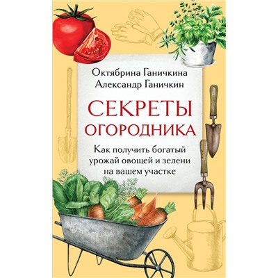 Эксмо Октябрина Ганичкина, Александр Ганичкин "Секреты огородника. Как получить богатый урожай овощей и зелени на вашем участке"