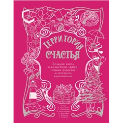АСТ Александр Райн, Наталья Третьякова, Наталья Павлинова, Анна Александрова, Алексей Анисимов, Любовь Курилюк, Галина Захарова "Территория счастья. Большая книга о волшебной любви, земных радостях и неземном вдохновении"