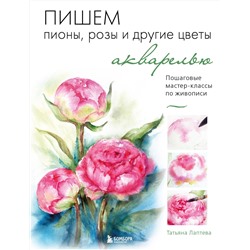 Эксмо Татьяна Лаптева "Пишем пионы, розы и другие цветы акварелью. Пошаговые мастер-классы по живописи"