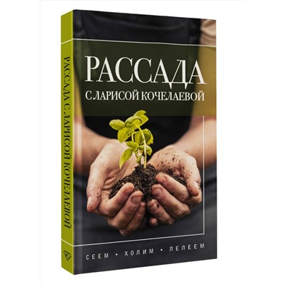 АСТ Лариса Кочелаева "Рассада с Ларисой Кочелаевой. Сеем, холим и лелеем"
