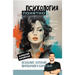 АСТ Алексей Кройтор "Психология: понятно. Психолог, который притворился взрослым"