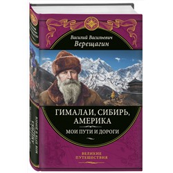 Эксмо Василий Верещагин "Гималаи, Сибирь, Америка: Мои пути и дороги. Очерки, наброски, воспоминания (обновленное издание)"